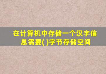 在计算机中存储一个汉字信息需要( )字节存储空间